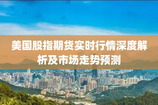 美国股指期货实时行情深度解析及市场走势预测