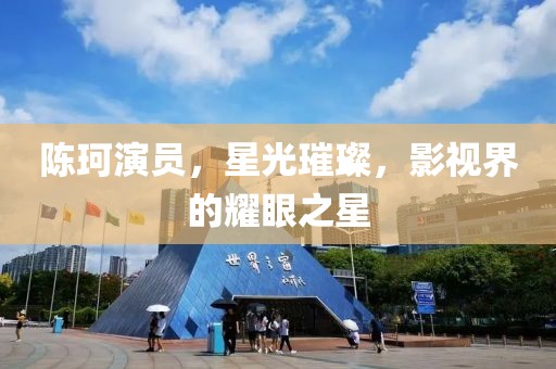 陈珂演员，星光璀璨，影视界的耀眼之星