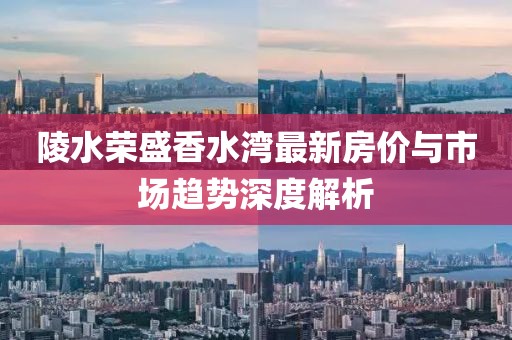 陵水荣盛香水湾最新房价与市场趋势深度解析