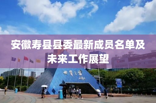 安徽寿县县委最新成员名单及未来工作展望