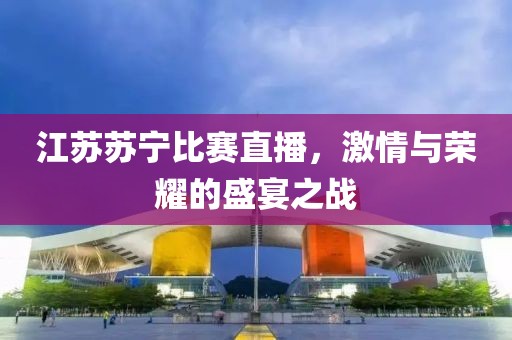 江苏苏宁比赛直播，激情与荣耀的盛宴之战
