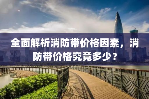 全面解析消防带价格因素，消防带价格究竟多少？