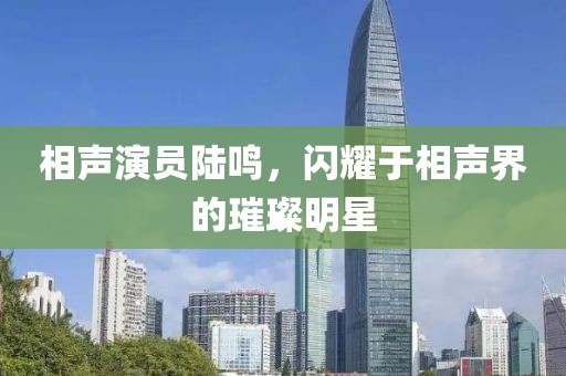 相声演员陆鸣，闪耀于相声界的璀璨明星
