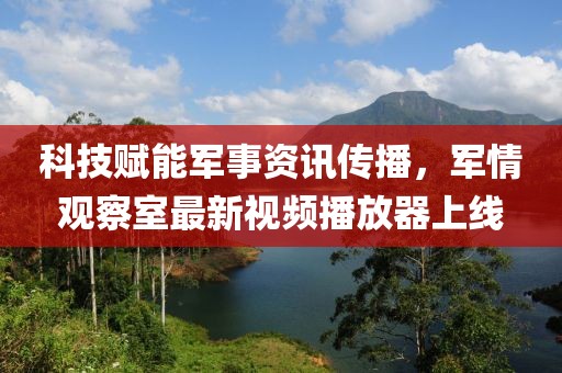 科技赋能军事资讯传播，军情观察室最新视频播放器上线