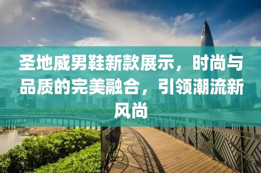 圣地威男鞋新款展示，时尚与品质的完美融合，引领潮流新风尚
