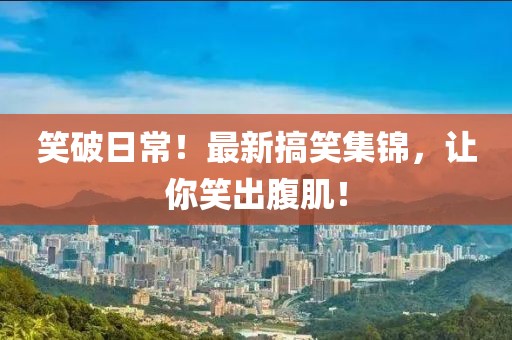 笑破日常！最新搞笑集锦，让你笑出腹肌！