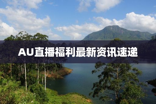 AU直播福利最新资讯速递