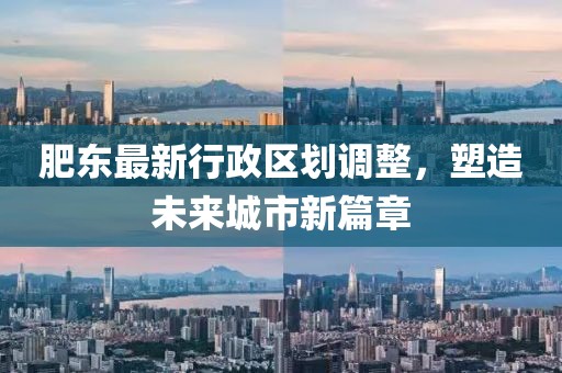 肥东最新行政区划调整，塑造未来城市新篇章