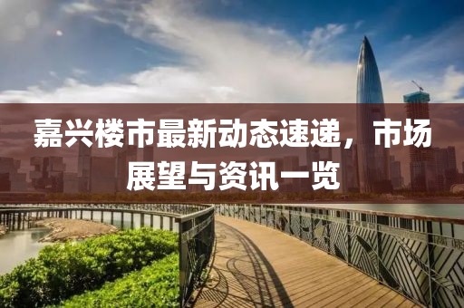 嘉兴楼市最新动态速递，市场展望与资讯一览