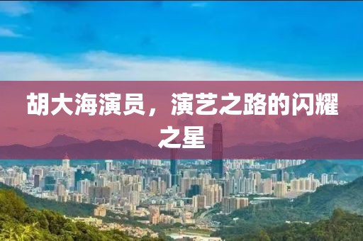 胡大海演员，演艺之路的闪耀之星