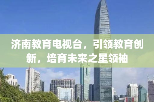 济南教育电视台，引领教育创新，培育未来之星领袖