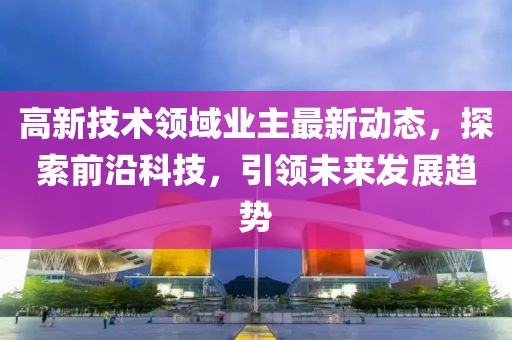 高新技术领域业主最新动态，探索前沿科技，引领未来发展趋势