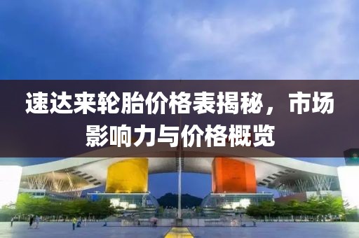 速达来轮胎价格表揭秘，市场影响力与价格概览