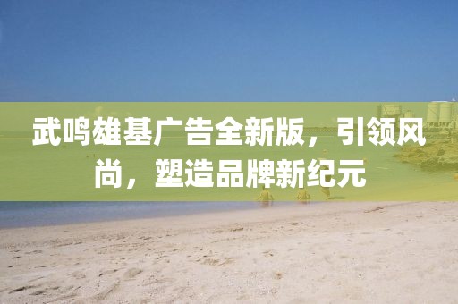 武鸣雄基广告全新版，引领风尚，塑造品牌新纪元