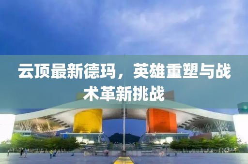 云顶最新德玛，英雄重塑与战术革新挑战