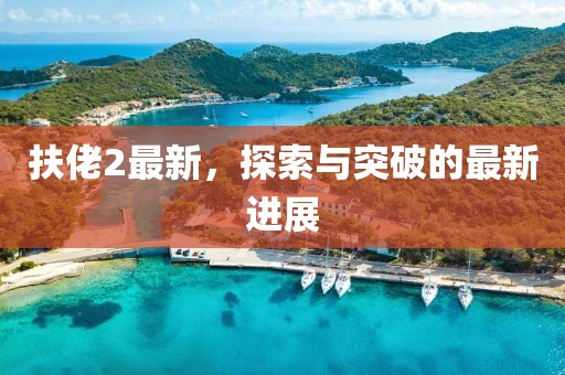 扶佬2最新，探索与突破的最新进展