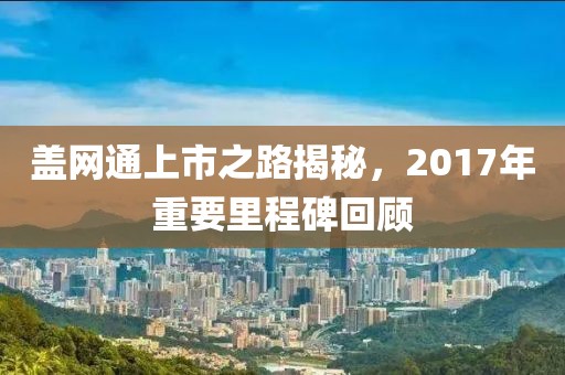 盖网通上市之路揭秘，2017年重要里程碑回顾