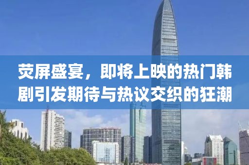 荧屏盛宴，即将上映的热门韩剧引发期待与热议交织的狂潮