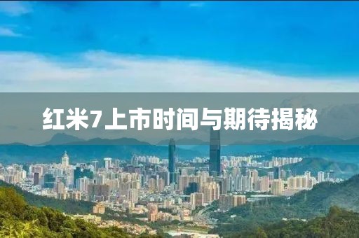 红米7上市时间与期待揭秘