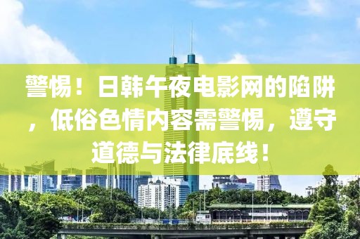 警惕！日韩午夜电影网的陷阱，低俗色情内容需警惕，遵守道德与法律底线！