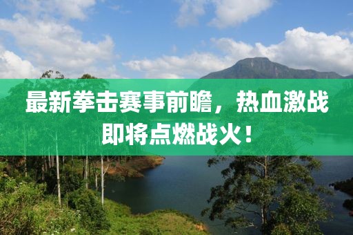 最新拳击赛事前瞻，热血激战即将点燃战火！