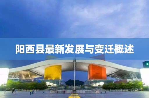 阳西县最新发展与变迁概述