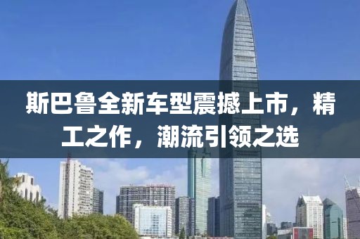 斯巴鲁全新车型震撼上市，精工之作，潮流引领之选