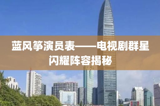 蓝风筝演员表——电视剧群星闪耀阵容揭秘