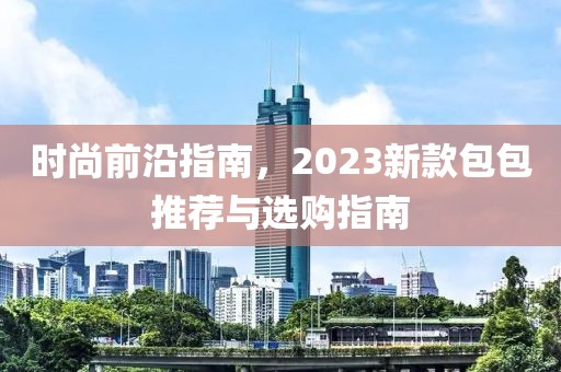 时尚前沿指南，2023新款包包推荐与选购指南