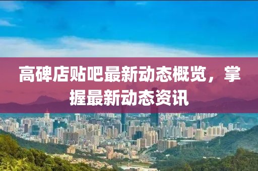 高碑店贴吧最新动态概览，掌握最新动态资讯