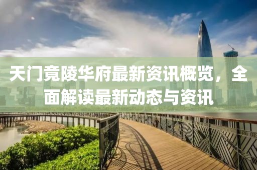 天门竟陵华府最新资讯概览，全面解读最新动态与资讯