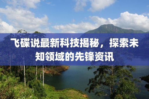 飞碟说最新科技揭秘，探索未知领域的先锋资讯