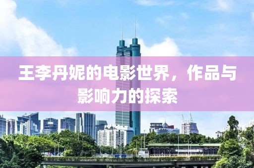 王李丹妮的电影世界，作品与影响力的探索