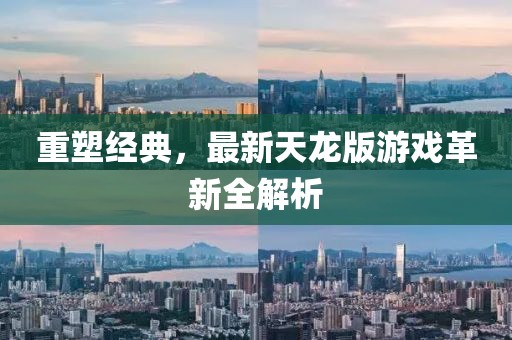 重塑经典，最新天龙版游戏革新全解析