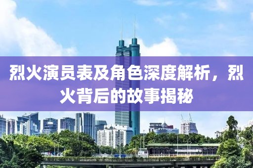 烈火演员表及角色深度解析，烈火背后的故事揭秘