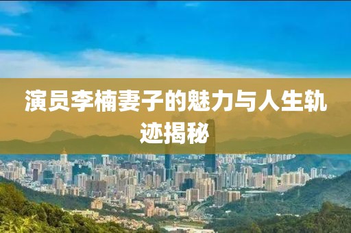 演员李楠妻子的魅力与人生轨迹揭秘