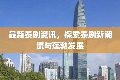 最新泰剧资讯，探索泰剧新潮流与蓬勃发展