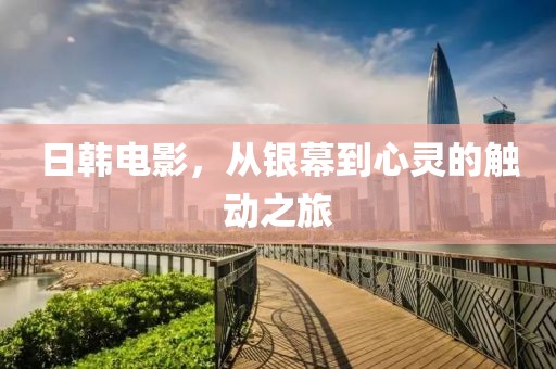 日韩电影，从银幕到心灵的触动之旅