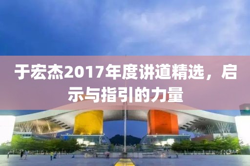 于宏杰2017年度讲道精选，启示与指引的力量
