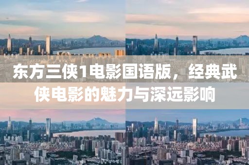 东方三侠1电影国语版，经典武侠电影的魅力与深远影响