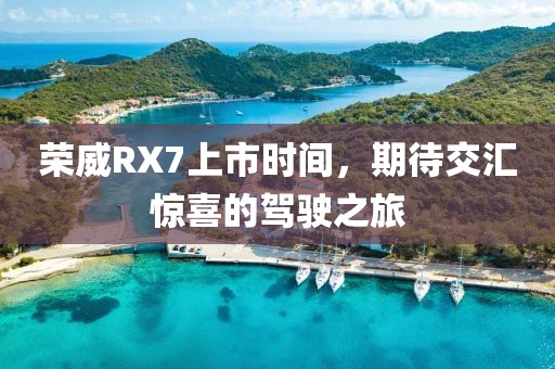 荣威RX7上市时间，期待交汇惊喜的驾驶之旅