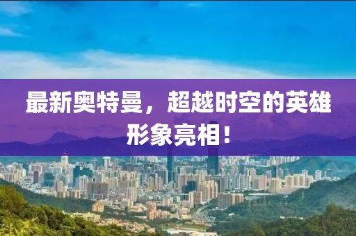 最新奥特曼，超越时空的英雄形象亮相！