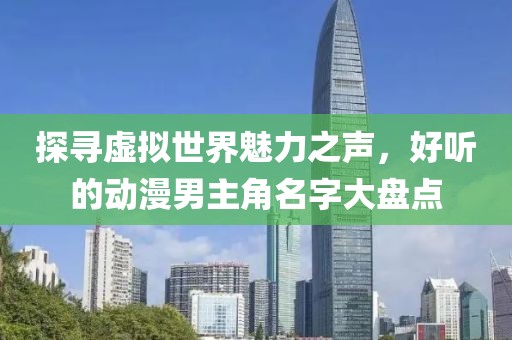 探寻虚拟世界魅力之声，好听的动漫男主角名字大盘点