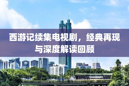 西游记续集电视剧，经典再现与深度解读回顾