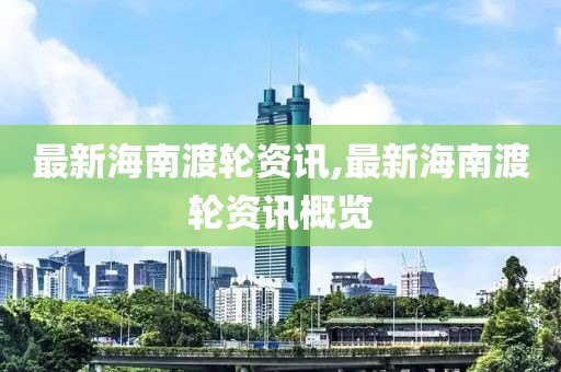 最新海南渡轮资讯,最新海南渡轮资讯概览