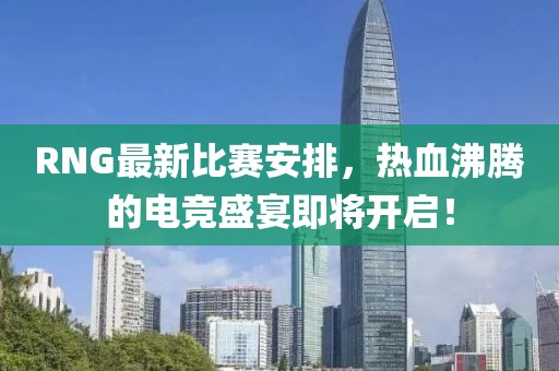 RNG最新比赛安排，热血沸腾的电竞盛宴即将开启！