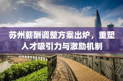 苏州薪酬调整方案出炉，重塑人才吸引力与激励机制