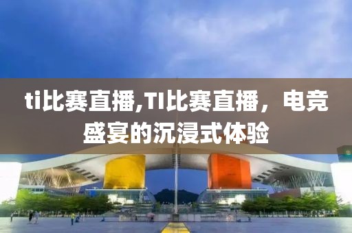 ti比赛直播,TI比赛直播，电竞盛宴的沉浸式体验