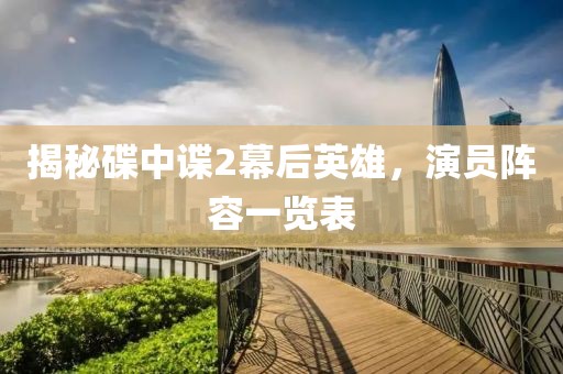 揭秘碟中谍2幕后英雄，演员阵容一览表