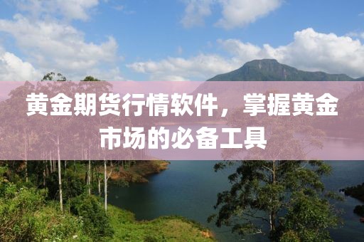 黄金期货行情软件，掌握黄金市场的必备工具
